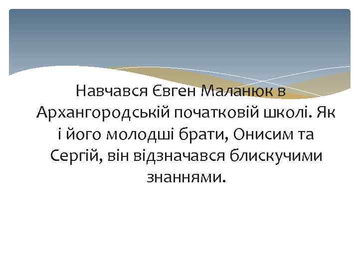 Навчався Євген Маланюк в Архангородській початковій школі. Як і його молодші брати, Онисим та