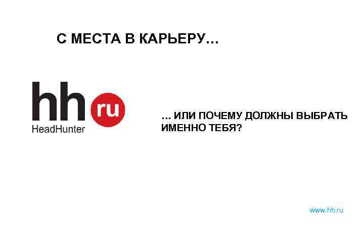 С МЕСТА В КАРЬЕРУ… … ИЛИ ПОЧЕМУ ДОЛЖНЫ ВЫБРАТЬ ИМЕННО ТЕБЯ? www. hh. ru