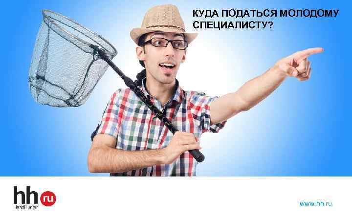 КУДА ПОДАТЬСЯ МОЛОДОМУ СПЕЦИАЛИСТУ? www. hh. ru 