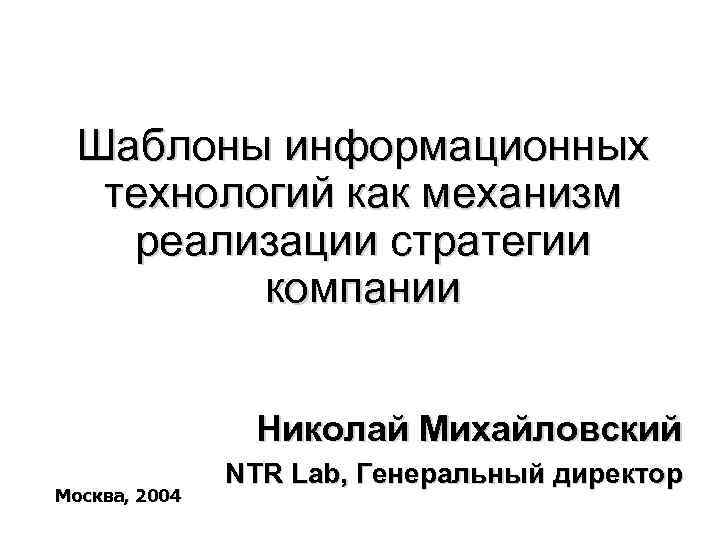 Шаблоны информационных технологий как механизм реализации стратегии компании Николай Михайловский Москва, 2004 NTR Lab,