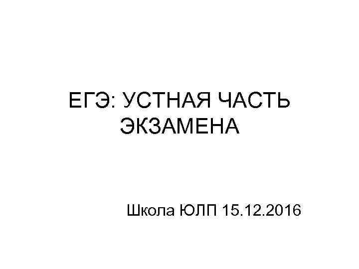 ЕГЭ: УСТНАЯ ЧАСТЬ ЭКЗАМЕНА Школа ЮЛП 15. 12. 2016 