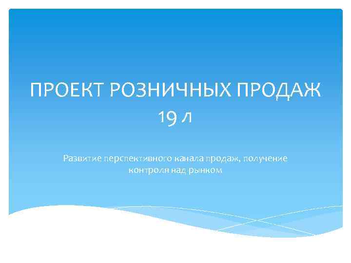 ПРОЕКТ РОЗНИЧНЫХ ПРОДАЖ 19 л Развитие перспективного канала продаж, получение контроля над рынком 