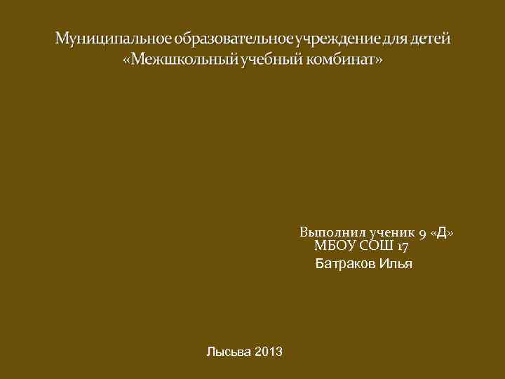 Выполнил ученик 9 «Д» МБОУ СОШ 17 Батраков Илья Лысьва 2013 