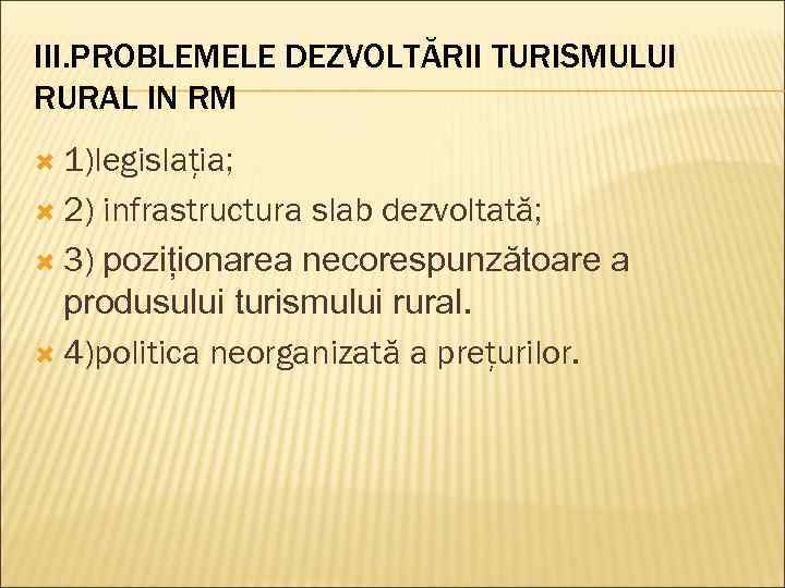 III. PROBLEMELE DEZVOLTĂRII TURISMULUI RURAL IN RM 1)legislaţia; 2) infrastructura slab dezvoltată; 3) poziționarea