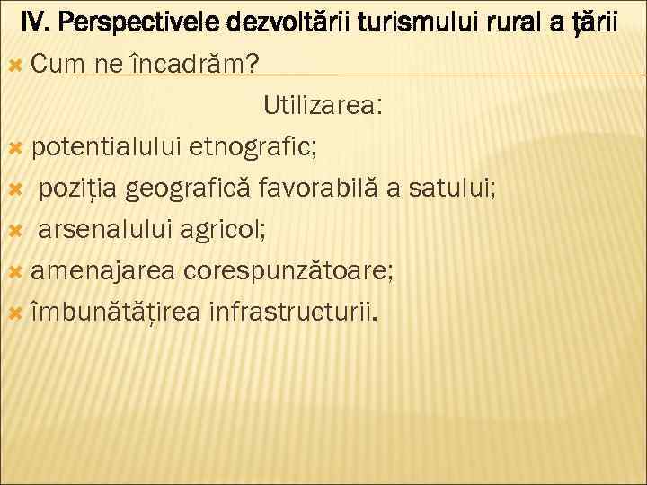 IV. Perspectivele dezvoltării turismului rural a ţării Cum ne încadrăm? Utilizarea: potentialului etnografic; poziţia