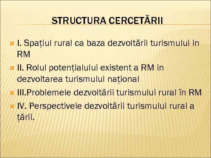 STRUCTURA CERCETĂRII I. Spaţiul rural ca baza dezvoltării turismului in RM II. Rolul potenţialului