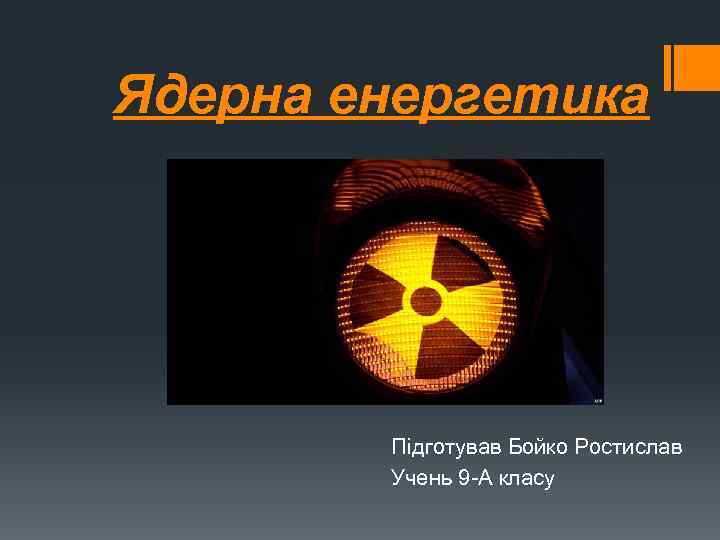 Ядерна енергетика Підготував Бойко Ростислав Учень 9 -А класу 