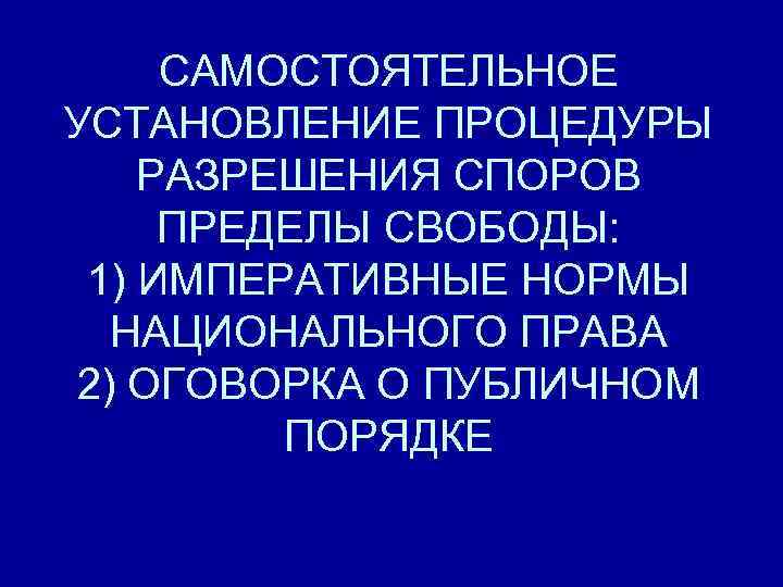 САМОСТОЯТЕЛЬНОЕ УСТАНОВЛЕНИЕ ПРОЦЕДУРЫ РАЗРЕШЕНИЯ СПОРОВ ПРЕДЕЛЫ СВОБОДЫ: 1) ИМПЕРАТИВНЫЕ НОРМЫ НАЦИОНАЛЬНОГО ПРАВА 2) ОГОВОРКА