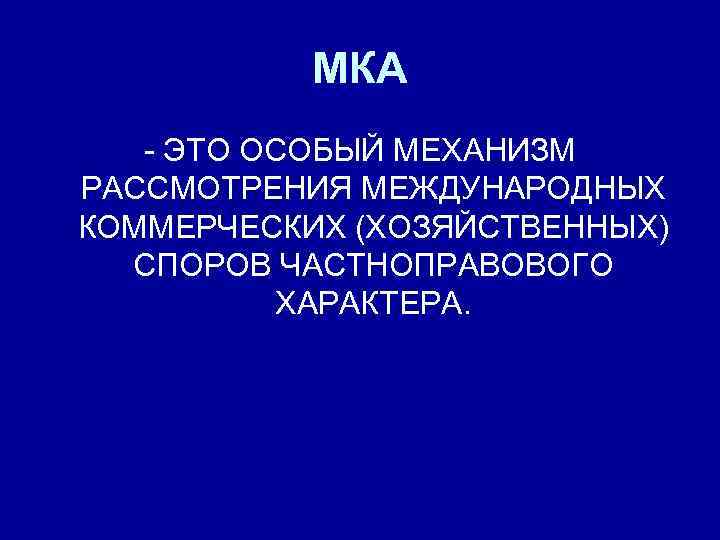 МКА - ЭТО ОСОБЫЙ МЕХАНИЗМ РАССМОТРЕНИЯ МЕЖДУНАРОДНЫХ КОММЕРЧЕСКИХ (ХОЗЯЙСТВЕННЫХ) СПОРОВ ЧАСТНОПРАВОВОГО ХАРАКТЕРА. 