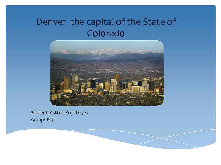 Denver the capital of the State of Colorado Student: Askhat Kopobayev Group: 1 Ec