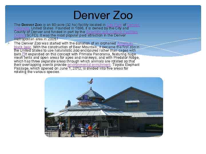 Denver Zoo The Denver Zoo is an 80 -acre (32 ha) facility located in