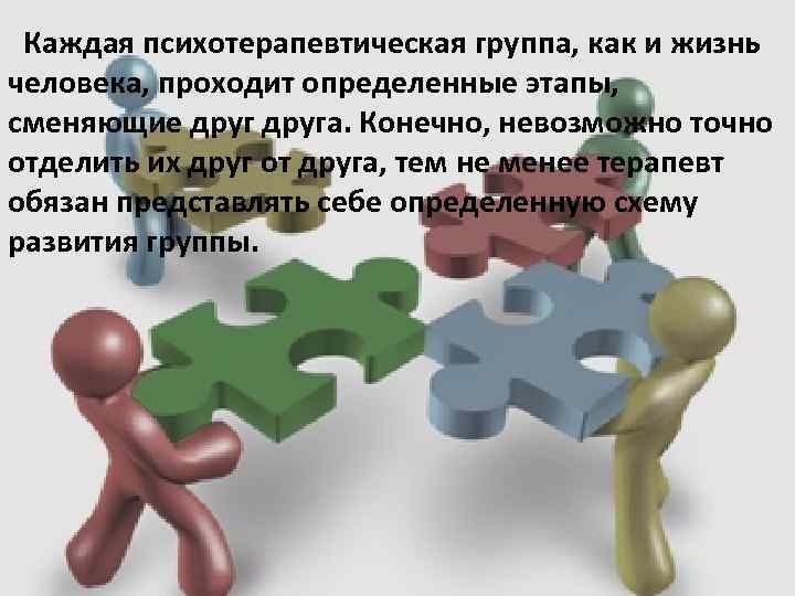 Каждая психотерапевтическая группа, как и жизнь человека, проходит определенные этапы, сменяющие друга. Конечно, невозможно