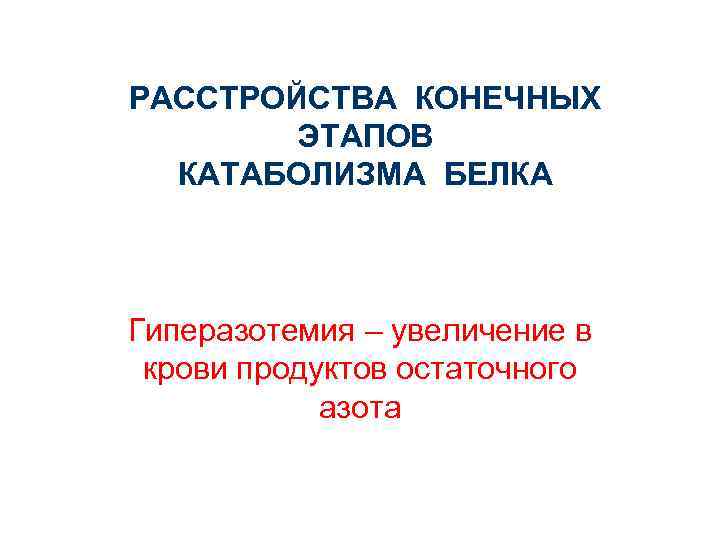 РАССТРОЙСТВА КОНЕЧНЫХ ЭТАПОВ КАТАБОЛИЗМА БЕЛКА Гиперазотемия – увеличение в крови продуктов остаточного азота 