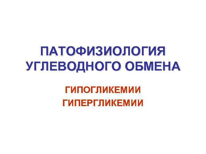 ПАТОФИЗИОЛОГИЯ УГЛЕВОДНОГО ОБМЕНА ГИПОГЛИКЕМИИ ГИПЕРГЛИКЕМИИ 