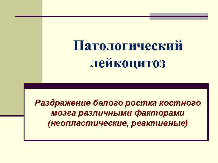 Патологический лейкоцитоз Раздражение белого ростка костного мозга различными факторами (неопластические, реактивные) 