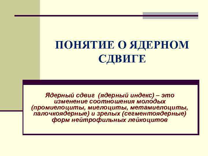 ПОНЯТИЕ О ЯДЕРНОМ СДВИГЕ Ядерный сдвиг (ядерный индекс) – это изменение соотношения молодых (промиелоциты,