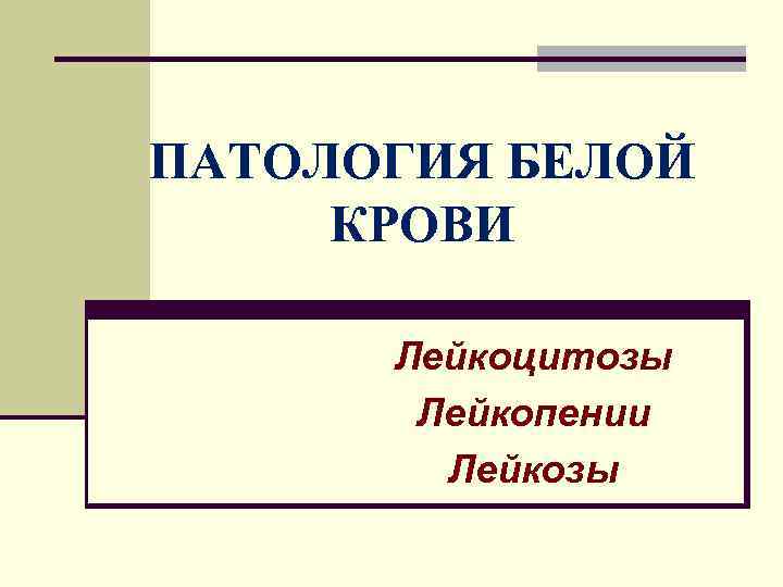 ПАТОЛОГИЯ БЕЛОЙ КРОВИ Лейкоцитозы Лейкопении Лейкозы 