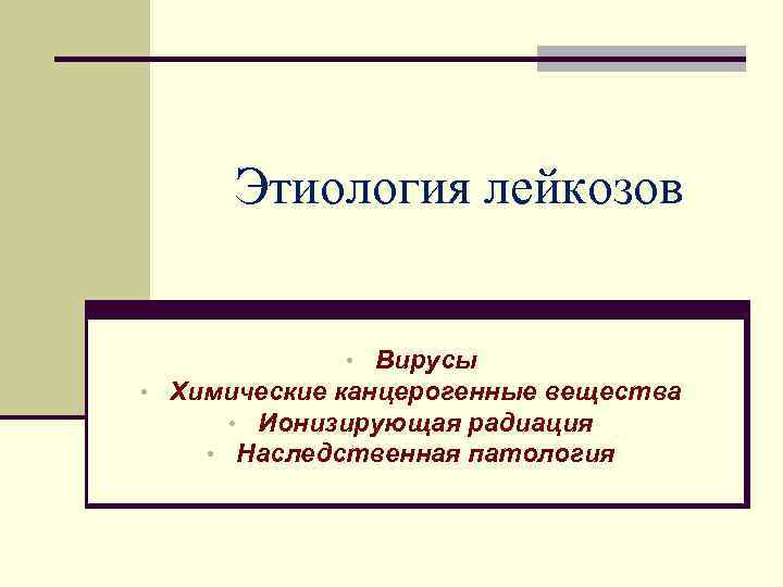 Этиология лейкозов • Вирусы • Химические канцерогенные вещества • Ионизирующая радиация • Наследственная патология