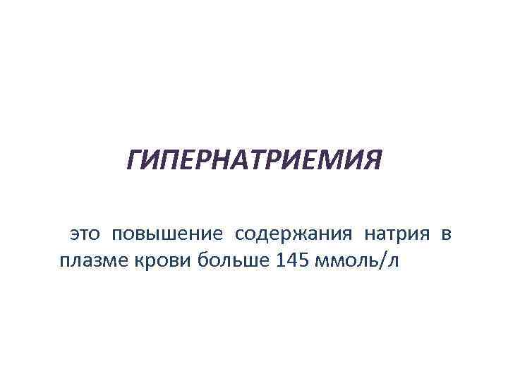 ГИПЕРНАТРИЕМИЯ это повышение содержания натрия в плазме крови больше 145 ммоль/л 
