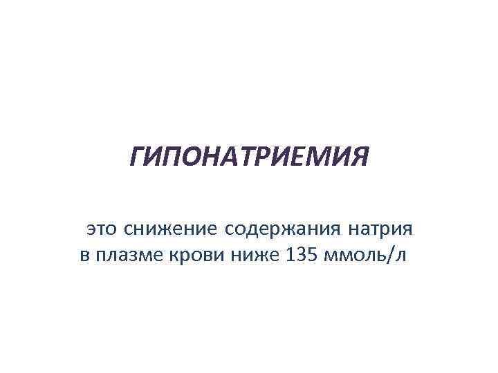 ГИПОНАТРИЕМИЯ это снижение содержания натрия в плазме крови ниже 135 ммоль/л 