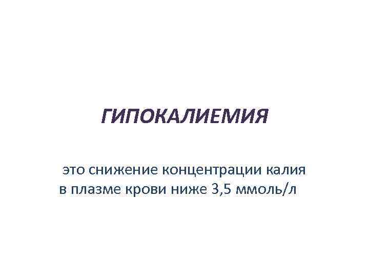 ГИПОКАЛИЕМИЯ это снижение концентрации калия в плазме крови ниже 3, 5 ммоль/л 