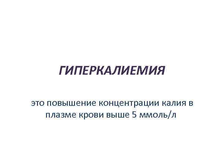 ГИПЕРКАЛИЕМИЯ это повышение концентрации калия в плазме крови выше 5 ммоль/л 