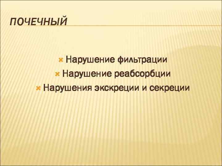 ПОЧЕЧНЫЙ Нарушение фильтрации Нарушение реабсорбции Нарушения экскреции и секреции 