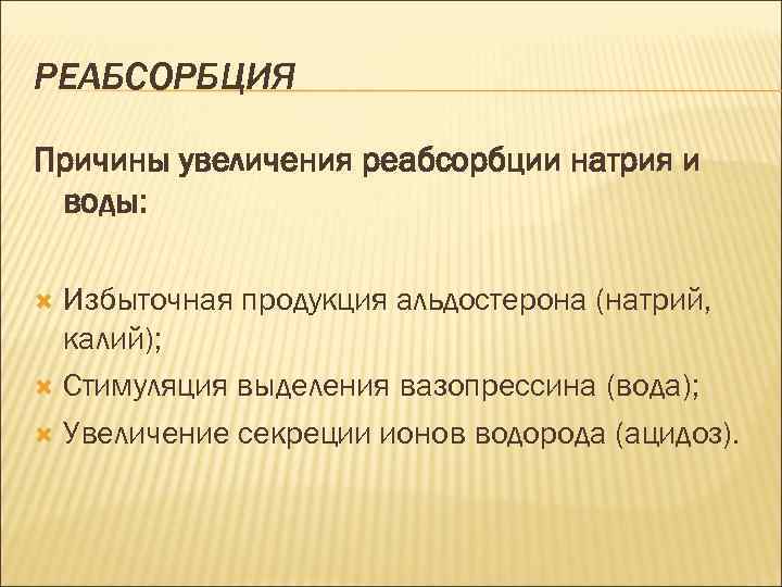 РЕАБСОРБЦИЯ Причины увеличения реабсорбции натрия и воды: Избыточная продукция альдостерона (натрий, калий); Стимуляция выделения