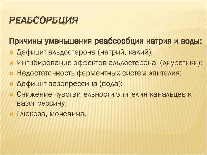 РЕАБСОРБЦИЯ Причины уменьшения реабсорбции натрия и воды: Дефицит альдостерона (натрий, калий); Ингибирование эффектов альдостерона