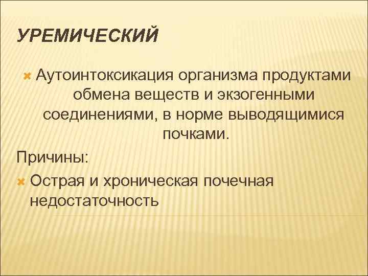 УРЕМИЧЕСКИЙ Аутоинтоксикация организма продуктами обмена веществ и экзогенными соединениями, в норме выводящимися почками. Причины: