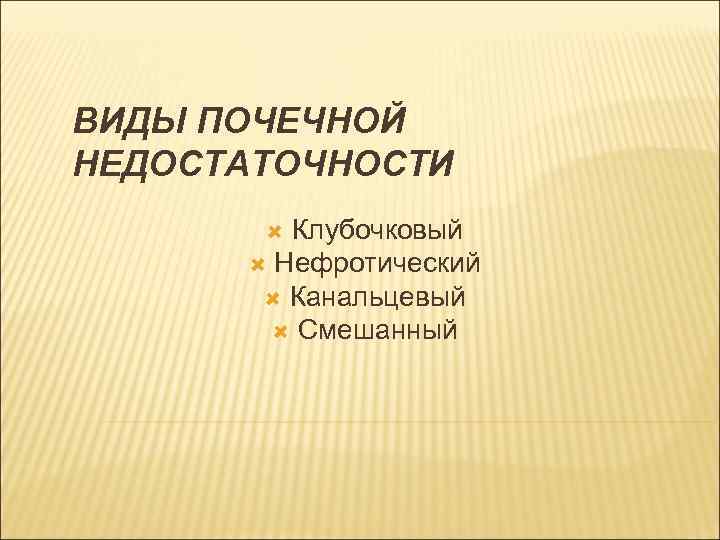 ВИДЫ ПОЧЕЧНОЙ НЕДОСТАТОЧНОСТИ Клубочковый Нефротический Канальцевый Смешанный 