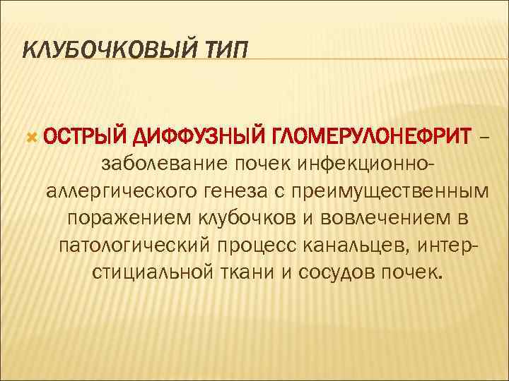 КЛУБОЧКОВЫЙ ТИП ОСТРЫЙ ДИФФУЗНЫЙ ГЛОМЕРУЛОНЕФРИТ – заболевание почек инфекционноаллергического генеза с преимущественным поражением клубочков