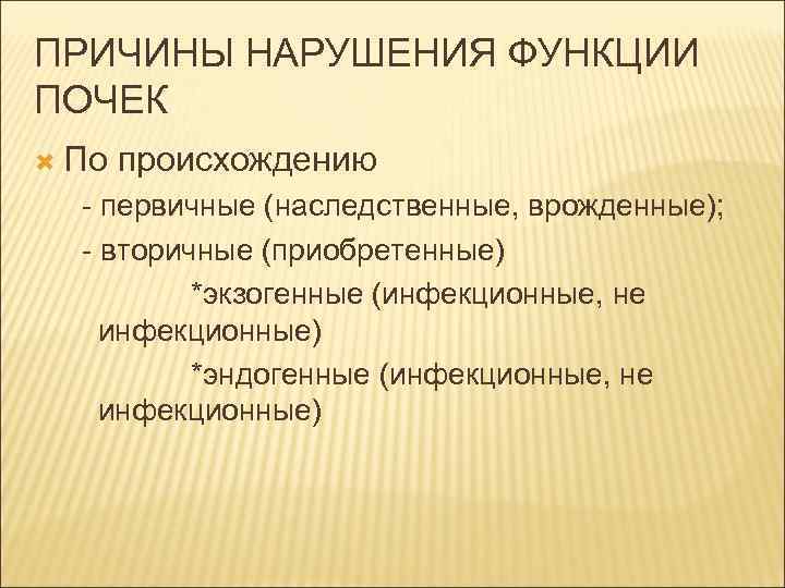 ПРИЧИНЫ НАРУШЕНИЯ ФУНКЦИИ ПОЧЕК По происхождению - первичные (наследственные, врожденные); - вторичные (приобретенные) *экзогенные