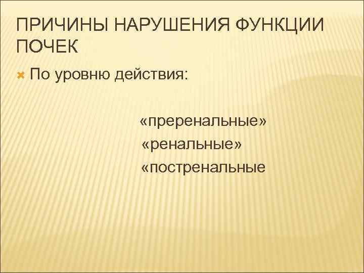ПРИЧИНЫ НАРУШЕНИЯ ФУНКЦИИ ПОЧЕК По уровню действия: «преренальные» «постренальные 