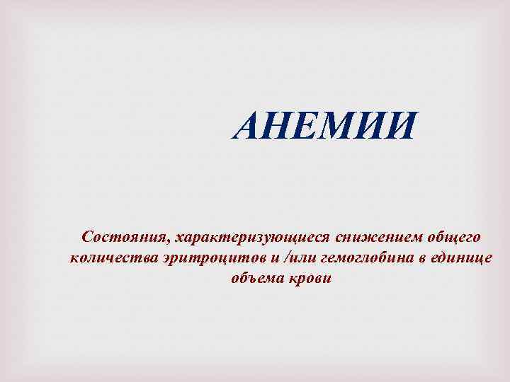 АНЕМИИ Состояния, характеризующиеся снижением общего количества эритроцитов и /или гемоглобина в единице объема крови