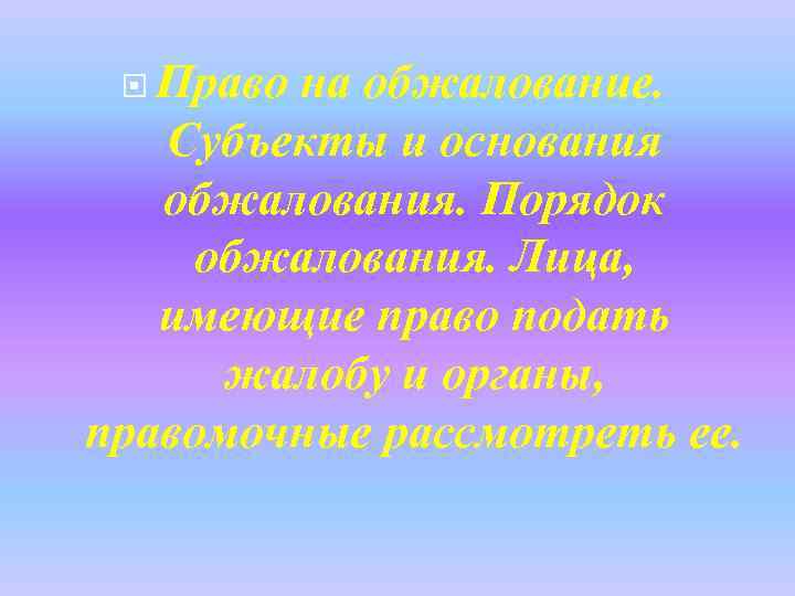  Право на обжалование. Субъекты и основания обжалования. Порядок обжалования. Лица, имеющие право подать