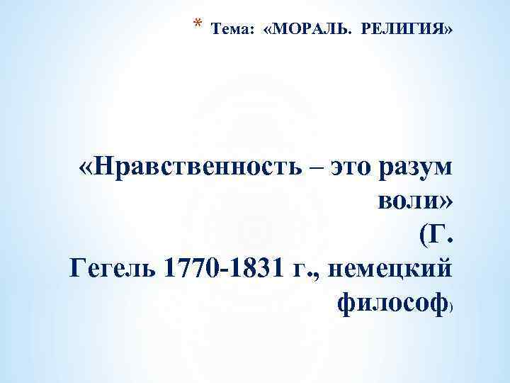 * Тема: «МОРАЛЬ. РЕЛИГИЯ» «Нравственность – это разум воли» (Г. Гегель 1770 -1831 г.