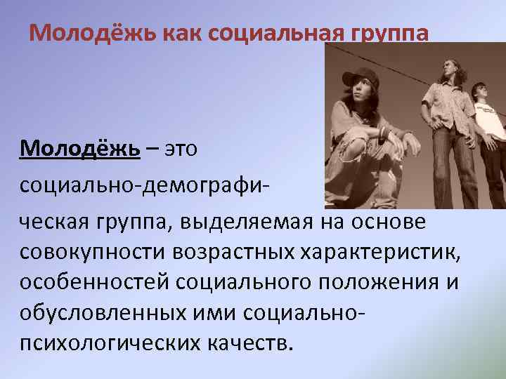 Молодёжь как социальная группа Молодёжь – это социально-демографическая группа, выделяемая на основе совокупности возрастных