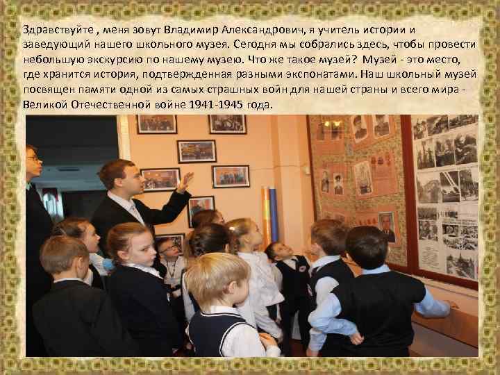 Здравствуйте , меня зовут Владимир Александрович, я учитель истории и заведующий нашего школьного музея.