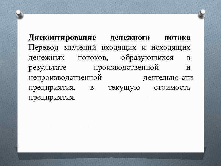 Дисконтирование денежного потока Перевод значений входящих и исходящих денежных потоков, образующихся в результате производственной