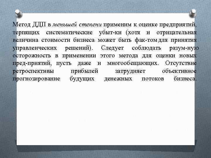 Метод ДДП в меньшей степени применим к оценке предприятий, терпящих систематические убыт ки (хотя