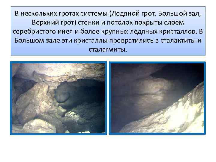 В нескольких гротах системы (Ледяной грот, Большой зал, Верхний грот) стенки и потолок покрыты