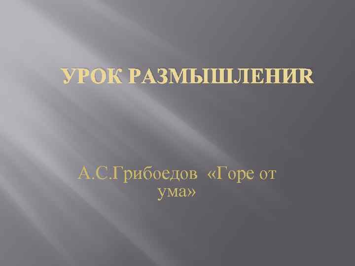 УРОК РАЗМЫШЛЕНИЯ А. С. Грибоедов «Горе от ума» 