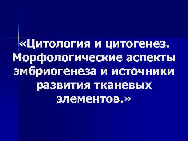  «Цитология и цитогенез. Морфологические аспекты эмбриогенеза и источники развития тканевых элементов. » 