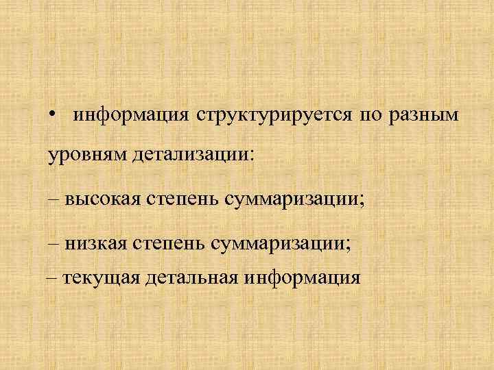  • информация структурируется по разным уровням детализации: – высокая степень суммаризации; – низкая