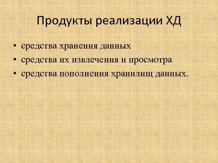 Продукты реализации ХД • средства хранения данных • средства их извлечения и просмотра •