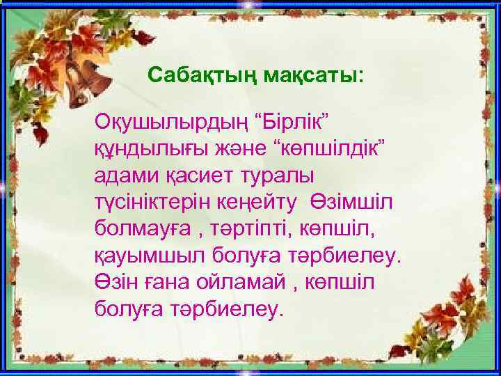 Сабақтың мақсаты: Оқушылырдың “Бірлік” құндылығы және “көпшілдік” адами қасиет туралы түсініктерін кеңейту Өзімшіл болмауға