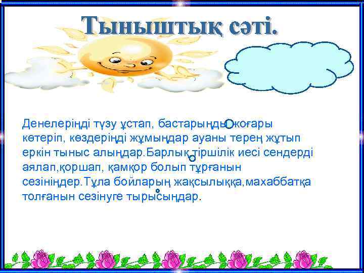 Денелеріңді түзу ұстап, бастарыңды жоғары көтеріп, көздеріңді жұмыңдар ауаны терең жұтып еркін тыныс алыңдар.