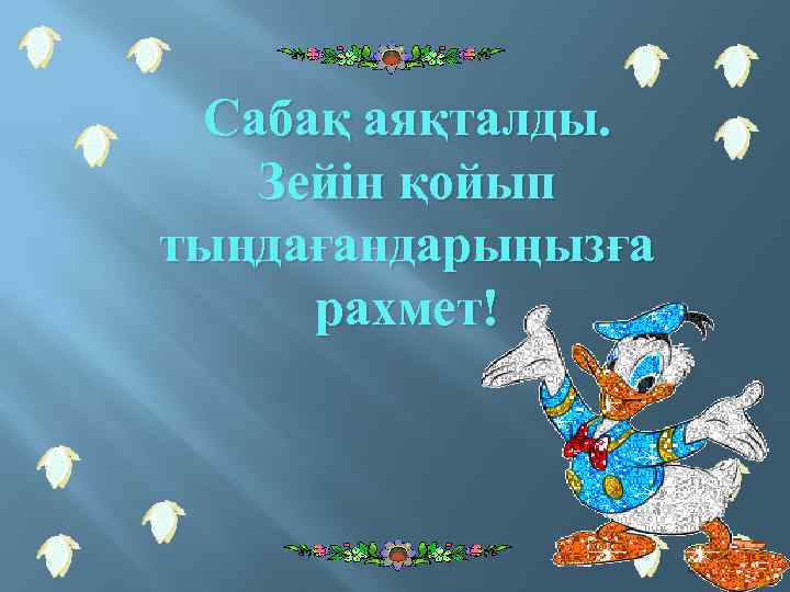 Сабақ аяқталды. Зейін қойып тыңдағандарыңызға рахмет! 