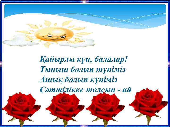 Қайырлы күн, балалар! Тыныш болып түніміз Ашық болып күніміз Сәттілікке толсын - ай 